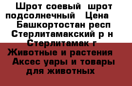 Шрот соевый, шрот подсолнечный › Цена ­ 1 - Башкортостан респ., Стерлитамакский р-н, Стерлитамак г. Животные и растения » Аксесcуары и товары для животных   